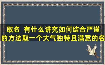 取名  有什么讲究如何结合严谨的方法取一个大气独特且满意的名字